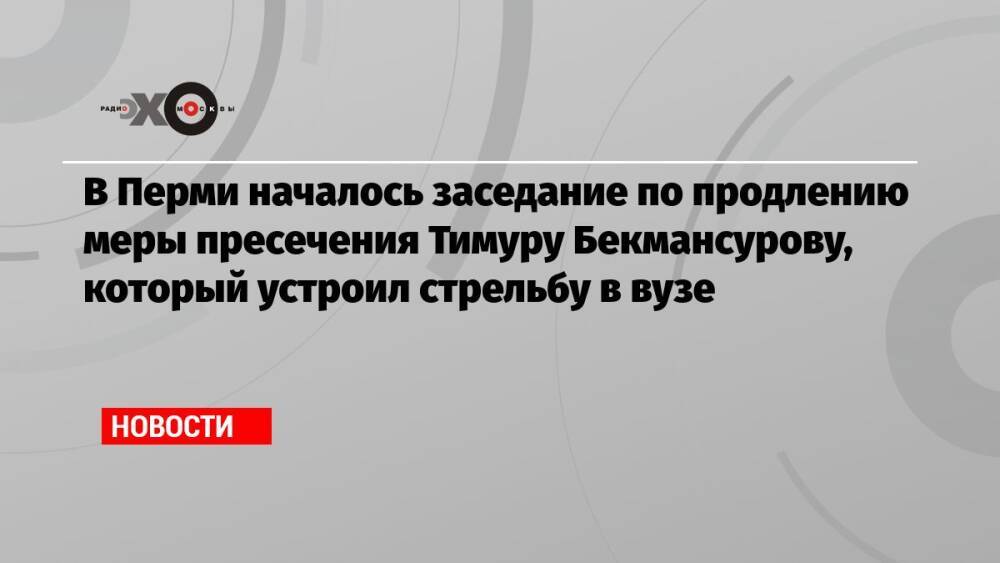 В Перми началось заседание по продлению меры пресечения Тимуру Бекмансурову, который устроил стрельбу в вузе