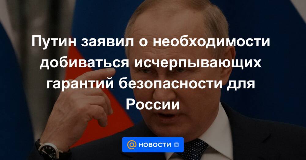 Путин заявил о необходимости добиваться исчерпывающих гарантий безопасности для России