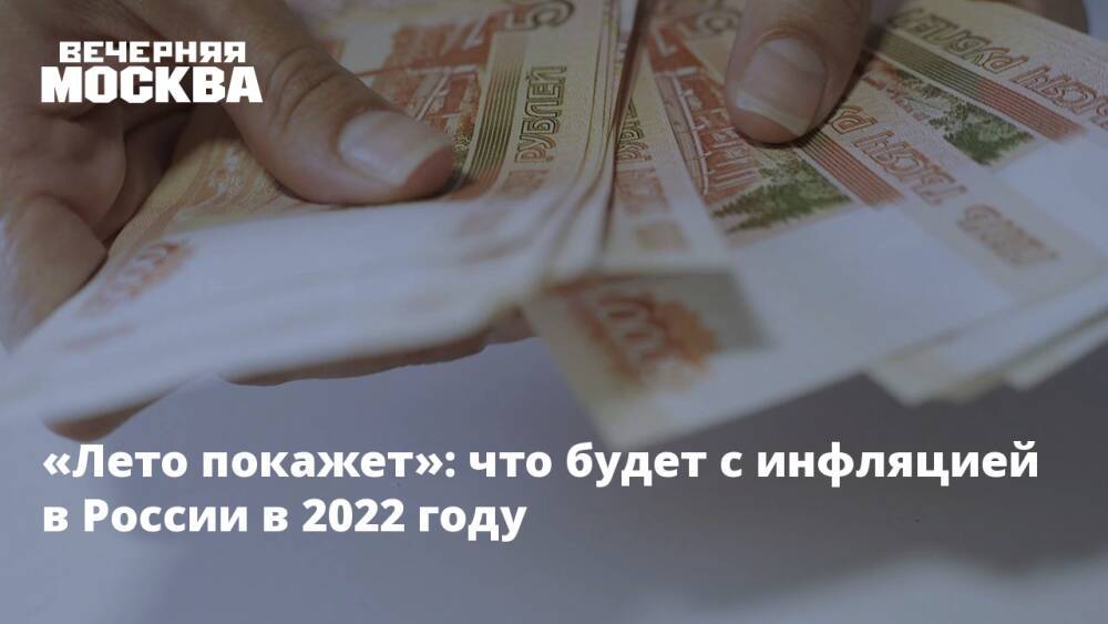 «Лето покажет»: что будет с инфляцией в России в 2022 году