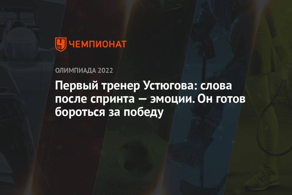 Первый тренер Устюгова: слова после спринта — эмоции. Он готов бороться за победу