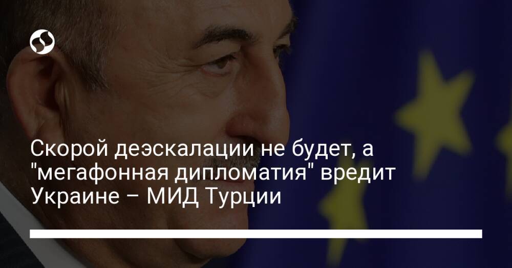 Скорой деэскалации не будет, а "мегафонная дипломатия" вредит Украине – МИД Турции