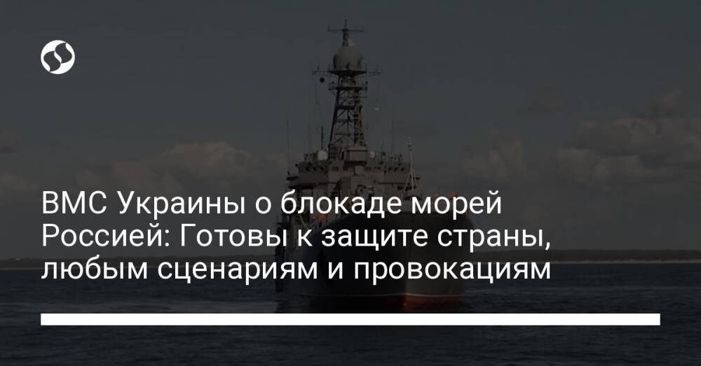 ВМС Украины о блокаде морей Россией: Готовы к защите страны, любым сценариям и провокациям