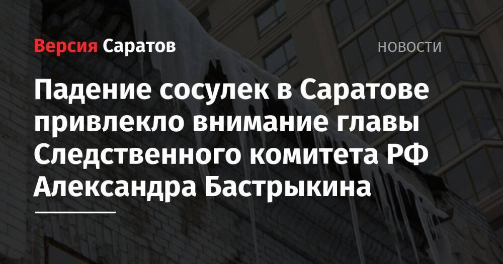 Падение сосулек в Саратове привлекло внимание главы Следственного комитета РФ Александра Бастрыкина