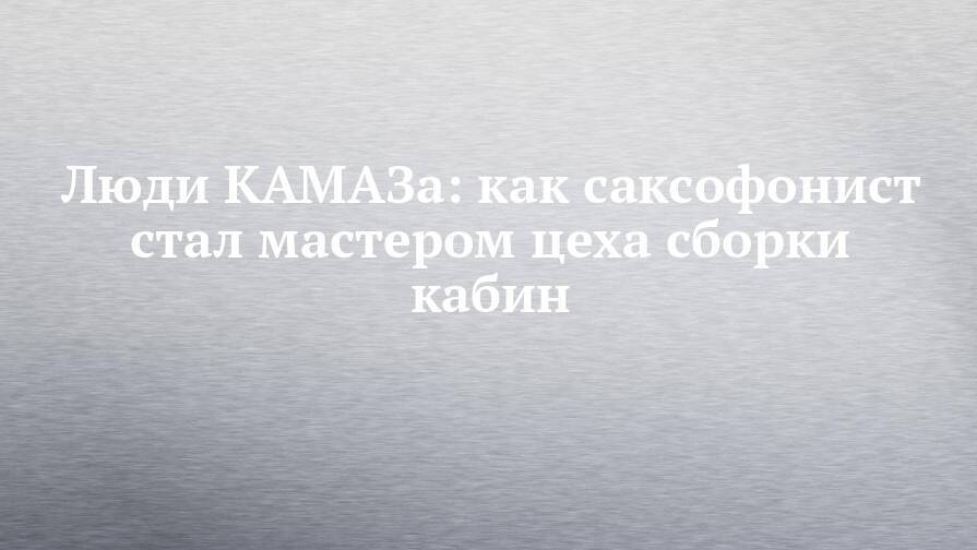 Люди КАМАЗа: как саксофонист стал мастером цеха сборки кабин