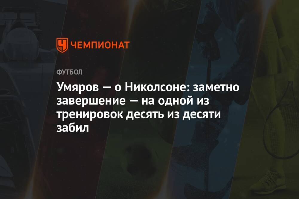 Умяров — о Николсоне: заметно завершение — на одной из тренировок десять из десяти забил