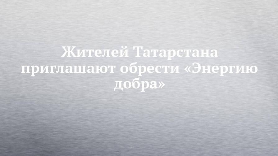 Жителей Татарстана приглашают обрести «Энергию добра»