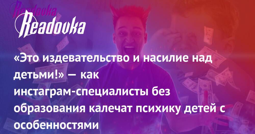 «Это издевательство и насилие над детьми!» — как инстаграм-специалисты без образования калечат психику детей с особенностями