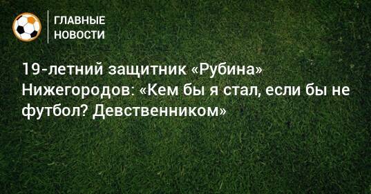 19-летний защитник «Рубина» Нижегородов: «Кем бы я стал, если бы не футбол? Девственником»