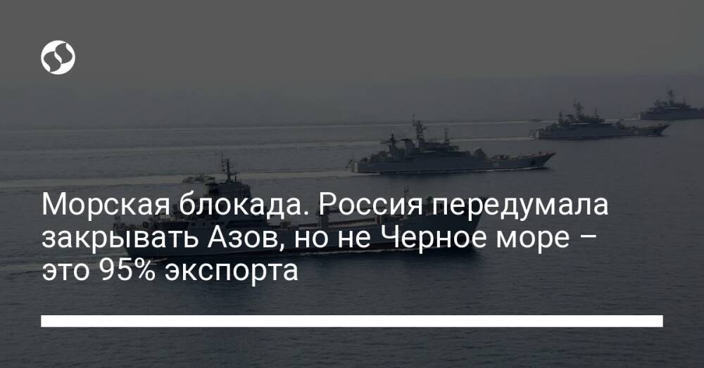 Морская блокада. Россия передумала закрывать Азов, но не Черное море – это 95% экспорта
