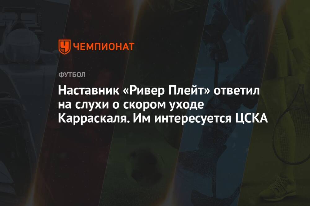 Наставник «Ривер Плейт» ответил на слухи о скором уходе Карраскаля. Им интересуется ЦСКА