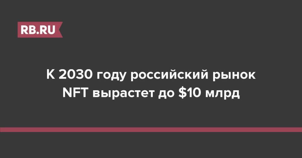 К 2030 году российский рынок NFT вырастет до $10 млрд