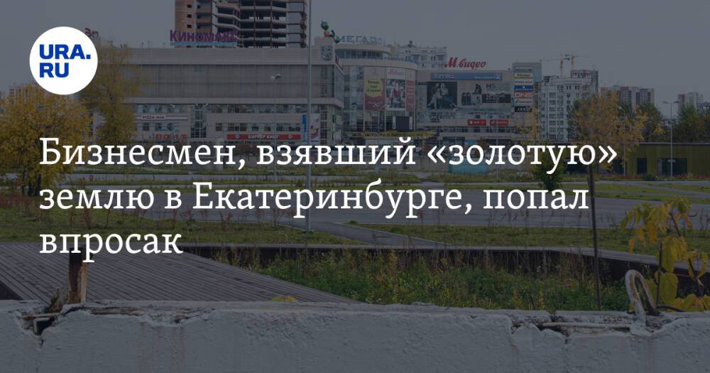 Бизнесмен, взявший «золотую» землю в Екатеринбурге, попал впросак. Все из-за решения мэрии