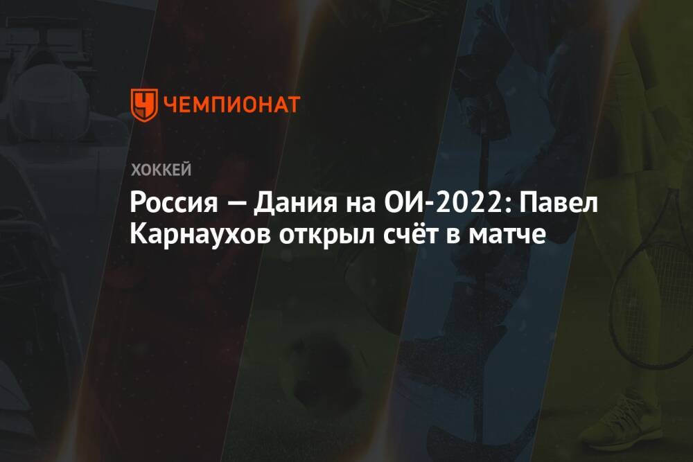 Россия — Дания на ОИ-2022: Павел Карнаухов открыл счёт в матче