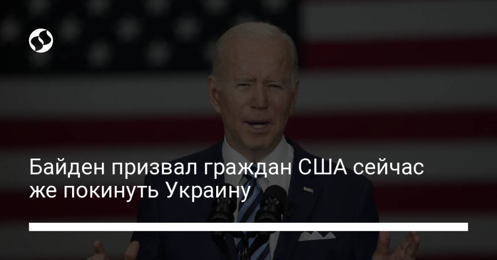 Байден призвал граждан США сейчас же покинуть Украину