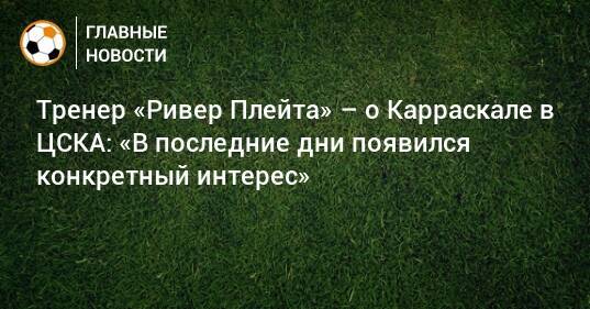 Тренер «Ривер Плейта» – о Карраскале в ЦСКА: «В последние дни появился конкретный интерес»