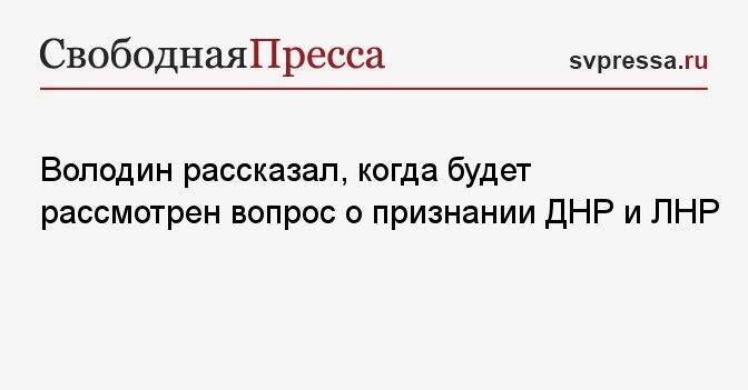 Володин рассказал, когда будет рассмотрен вопрос о признании ДНР и ЛНР