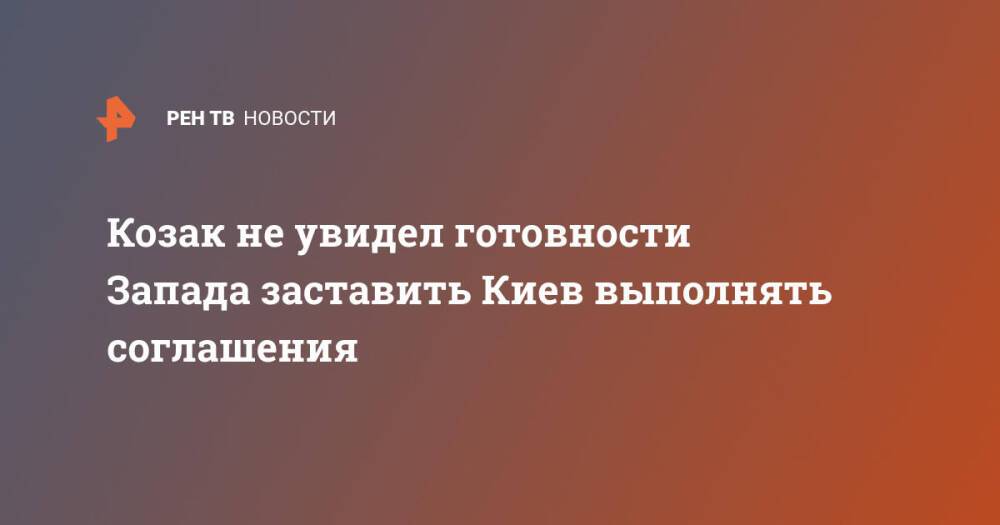 Козак не увидел готовности Запада заставить Киев выполнять соглашения