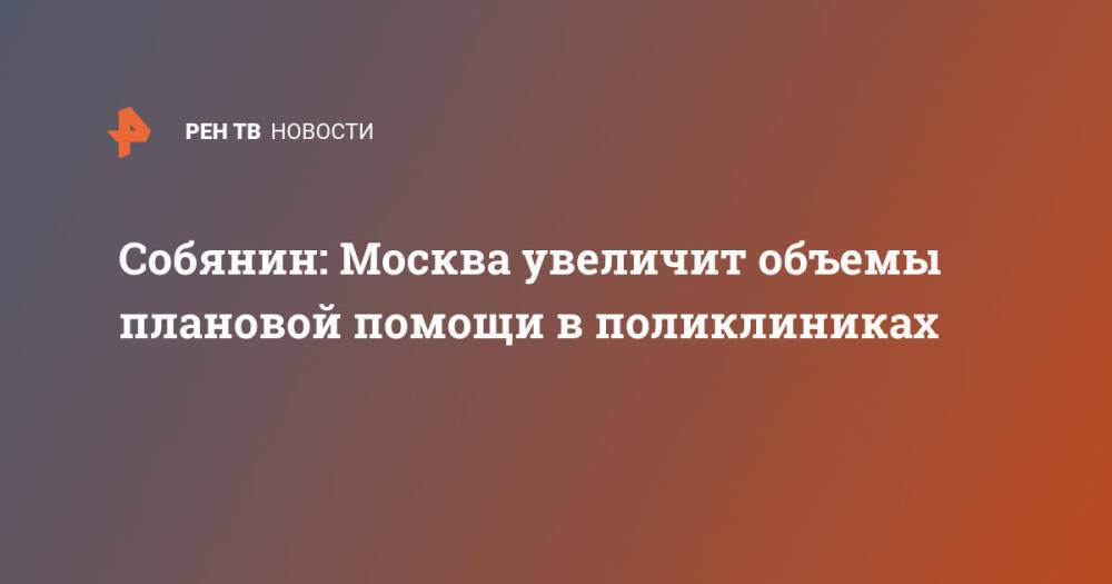 Собянин: Москва увеличит объемы плановой помощи в поликлиниках