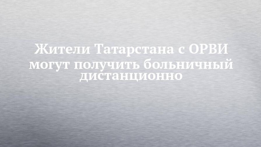 Жители Татарстана с ОРВИ могут получить больничный дистанционно