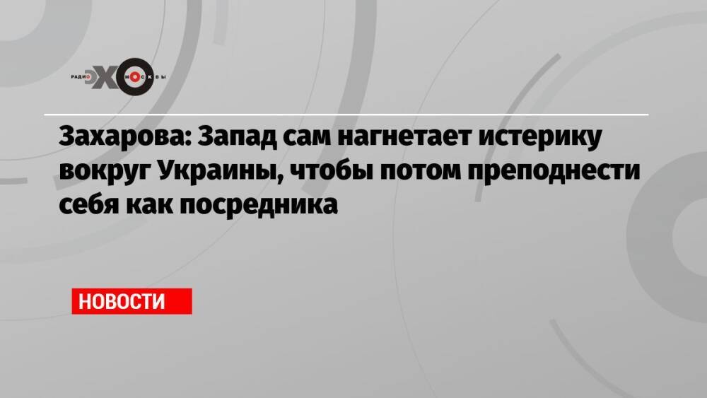 Захарова: Запад сам нагнетает истерику вокруг Украины, чтобы потом преподнести себя как посредника