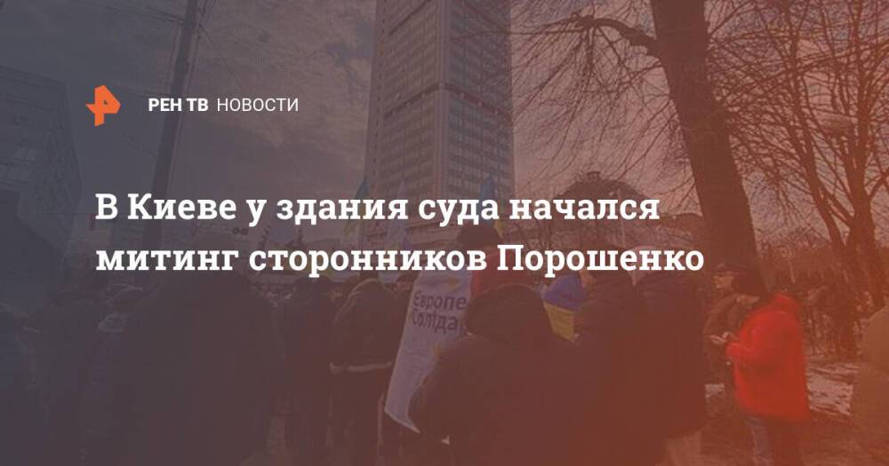 В Киеве у здания суда начался митинг сторонников Порошенко