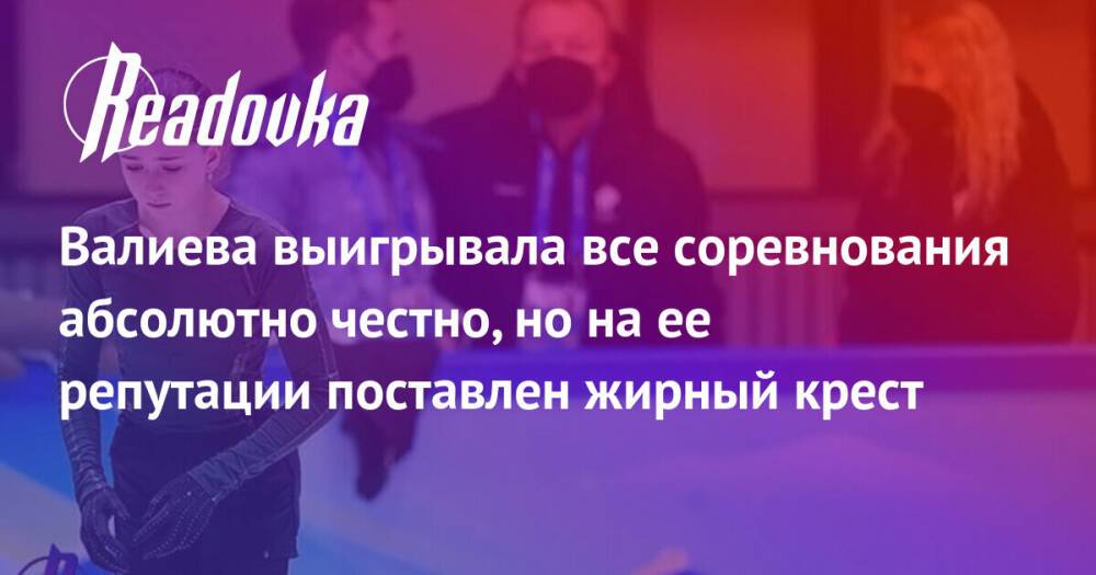 Валиева выигрывала все соревнования абсолютно честно, но на ее репутации поставлен жирный крест