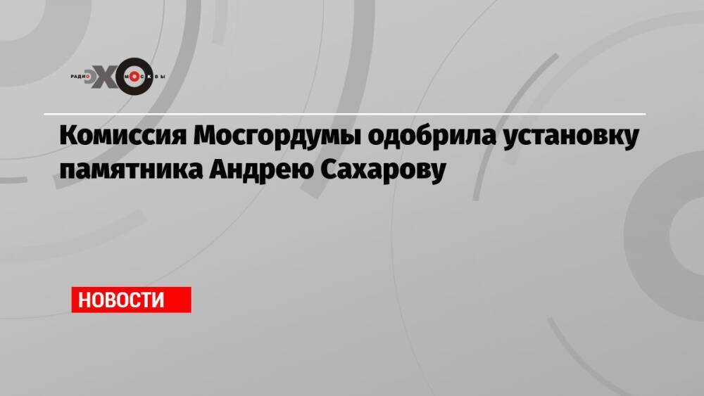 Комиссия Мосгордумы одобрила установку памятника Андрею Сахарову