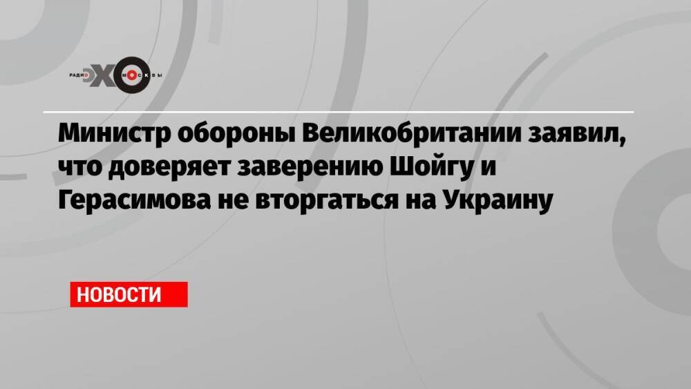 Министр обороны Великобритании заявил, что доверяет заверению Шойгу и Герасимова не вторгаться на Украину