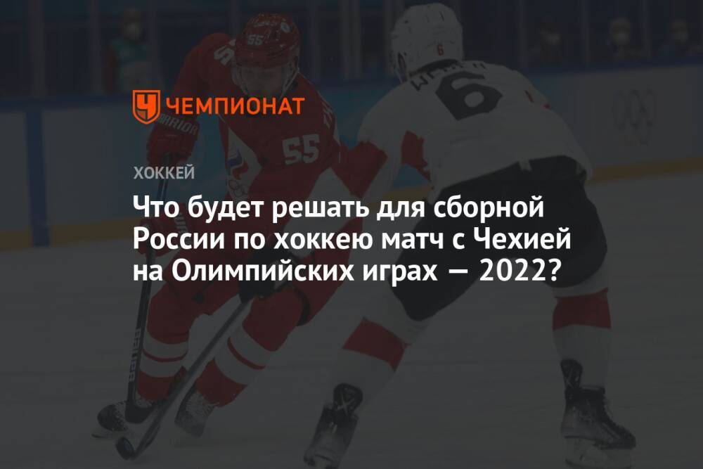 Что будет решать для сборной России по хоккею матч с Чехией на Олимпийских играх — 2022?