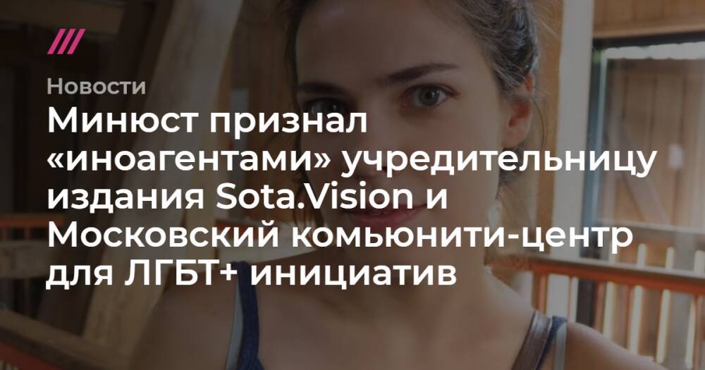 Минюст признал «иноагентами» учредительницу издания Sota.Vision и Московский комьюнити-центр для ЛГБТ+ инициатив