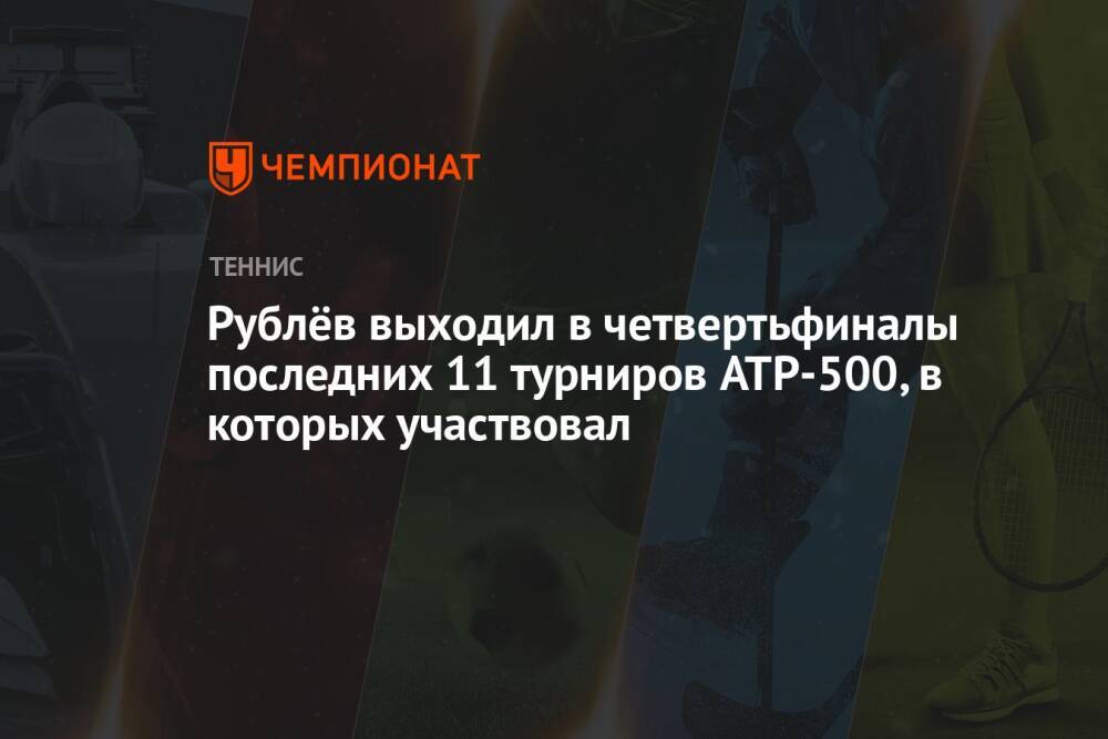 Рублёв выходил в четвертьфиналы последних 11 турниров ATP-500, в которых участвовал