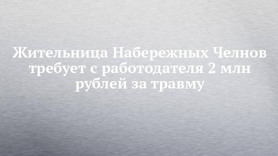 Жительница Набережных Челнов требует с работодателя 2 млн рублей за травму