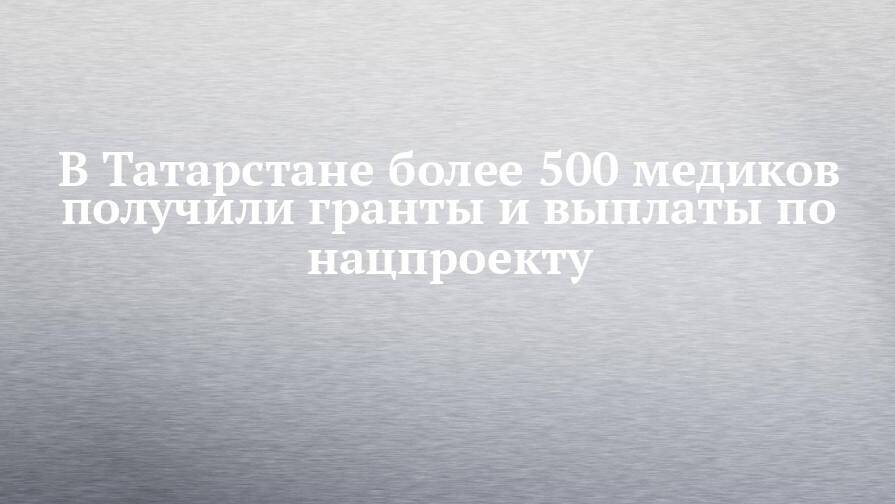 В Татарстане более 500 медиков получили гранты и выплаты по нацпроекту