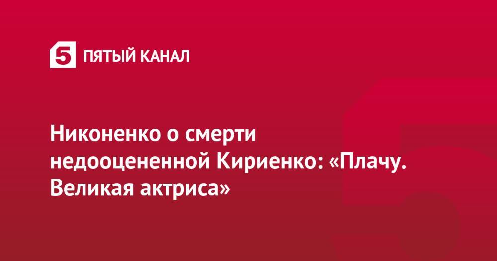 Никоненко о смерти недооцененной Кириенко: «Плачу. Великая актриса»