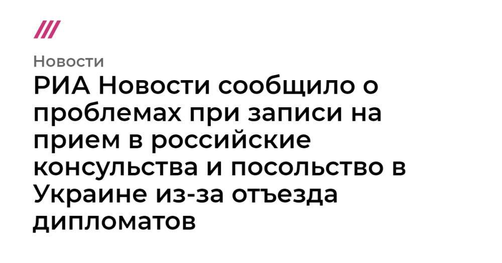РИА Новости сообщило о проблемах при записи на прием в российские консульства и посольство в Украине из-за отъезда дипломатов