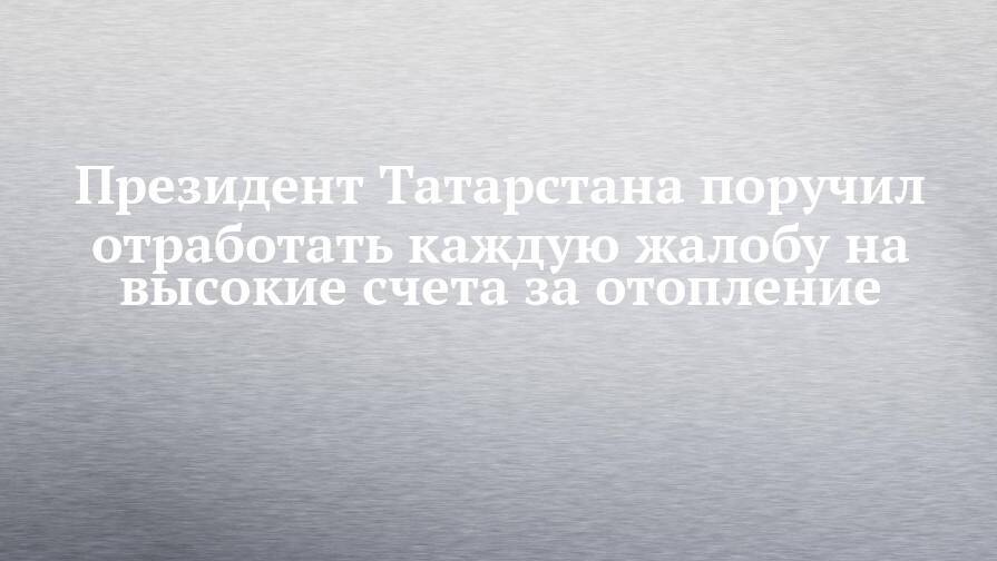 Президент Татарстана поручил отработать каждую жалобу на высокие счета за отопление