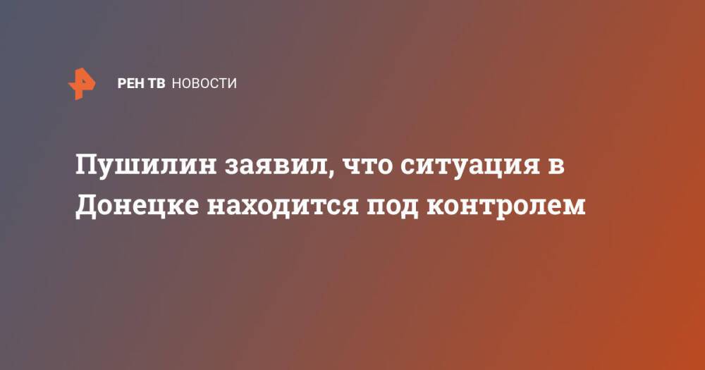 Пушилин заявил, что ситуация в Донецке находится под контролем