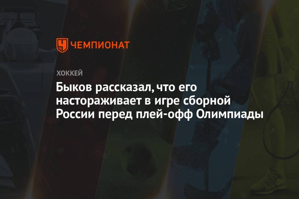 Быков рассказал, что его настораживает в игре сборной России перед плей-офф Олимпиады