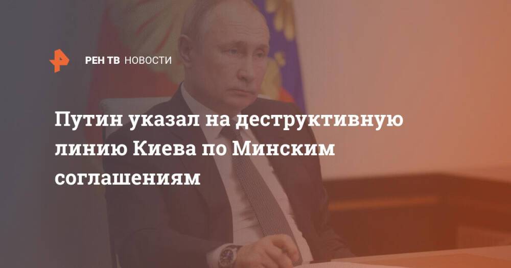 Путин указал на деструктивную линию Киева по Минским соглашениям