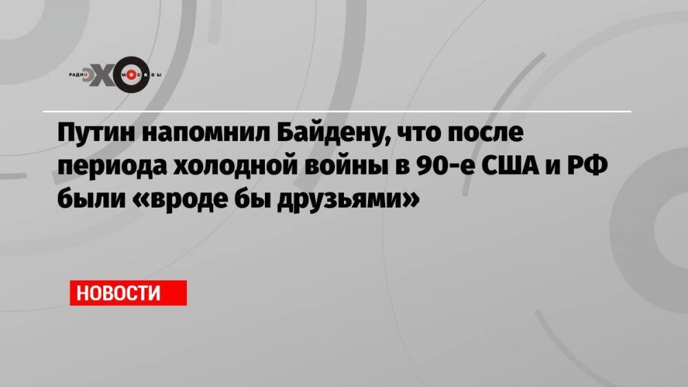 Путин напомнил Байдену, что после периода холодной войны в 90-е США и РФ были «вроде бы друзьями»