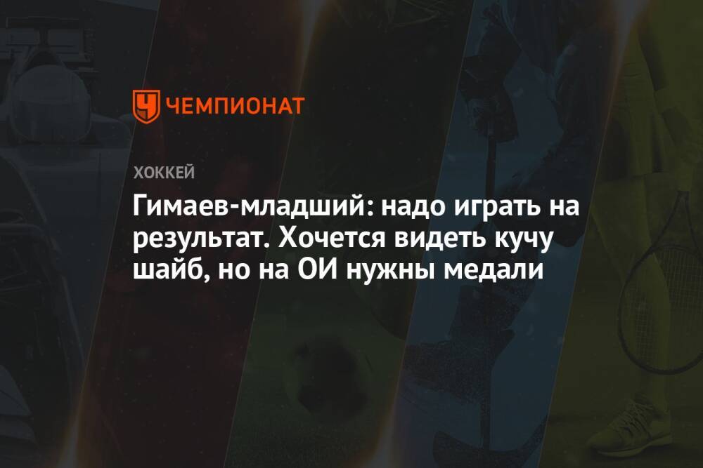 Гимаев-младший: надо играть на результат. Хочется видеть кучу шайб, но на ОИ нужны медали