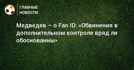 Медведев – о Fan ID: «Обвинения в дополнительном контроле вряд ли обоснованны»