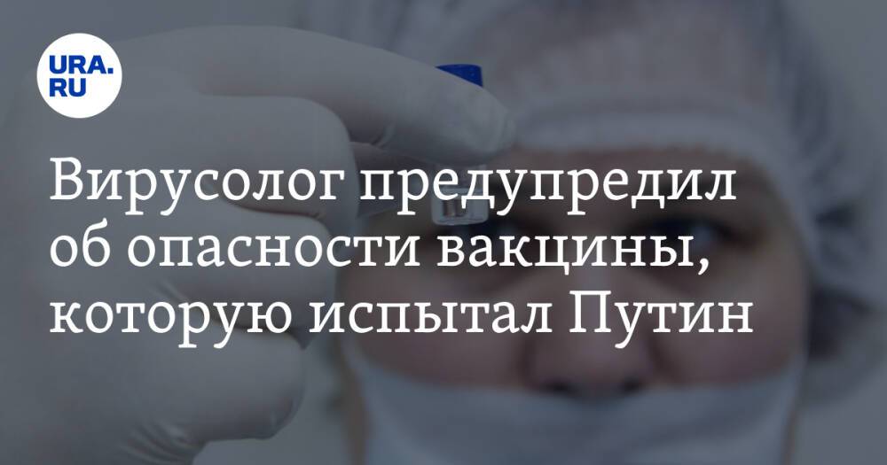 Вирусолог предупредил об опасности вакцины, которую испытал Путин