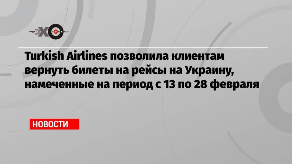 Turkish Airlines позволила клиентам вернуть билеты на рейсы на Украину, намеченные на период с 13 по 28 февраля