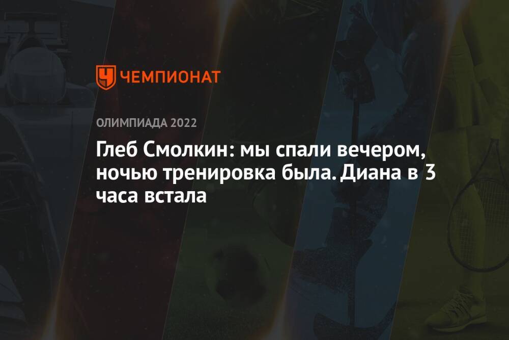 Глеб Смолкин: мы спали вечером, ночью тренировка была. Диана в 3 часа встала