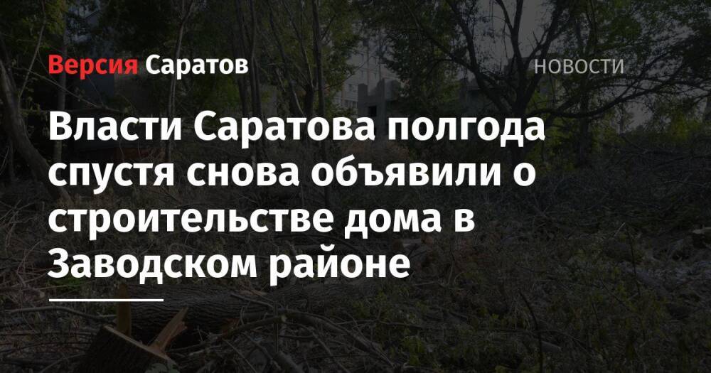 Власти Саратова полгода спустя снова объявили о строительстве дома в Заводском районе