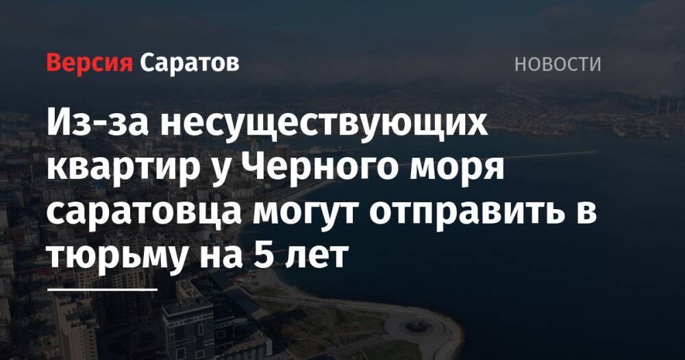 Из-за несуществующих квартир у Черного моря саратовца могут отправить в тюрьму на 5 лет