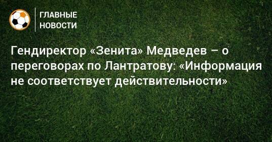 Гендиректор «Зенита» Медведев – о переговорах по Лантратову: «Информация не соответствует действительности»