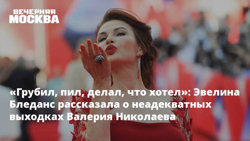 «Грубил, пил, делал, что хотел»: Эвелина Бледанс рассказала о неадекватных выходках Валерия Николаева