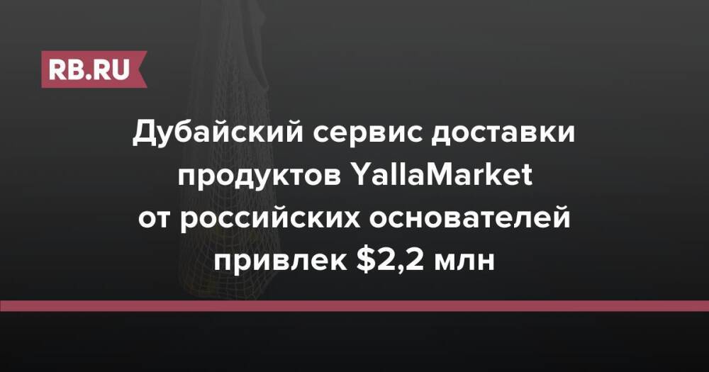 Дубайский сервис доставки продуктов YallaMarket от российских основателей привлек $2,2 млн